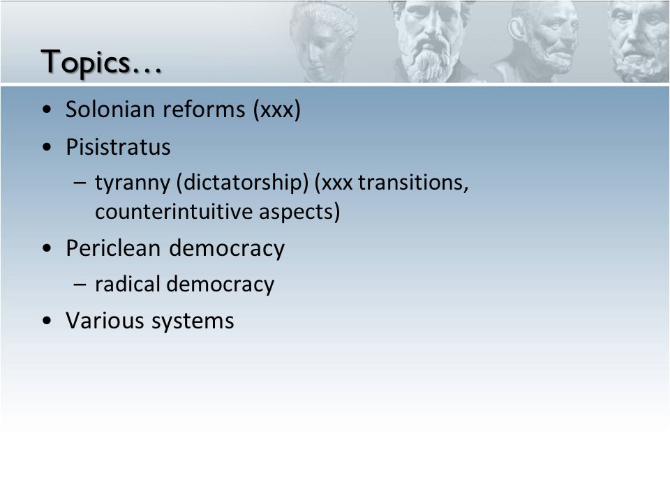 Topics… Solonian reforms (xxx) Pisistratus –tyranny (dictatorship) (xxx transitions, counterintuitive aspects) Periclean democracy –radical democracy Various systems
