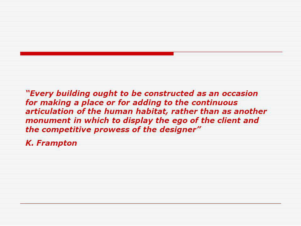 Every building ought to be constructed as an occasion for making a place or for adding to the continuous articulation of the human habitat, rather than as another monument in which to display the ego of the client and the competitive prowess of the designer K.
