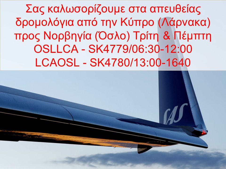 Σας καλωσορίζουμε στα απευθείας δρομολόγια από την Κύπρο (Λάρνακα) προς Νορβηγία (Όσλο) Τρίτη & Πέμπτη OSLLCA - SK4779/06:30-12:00 LCAOSL - SK4780/13: