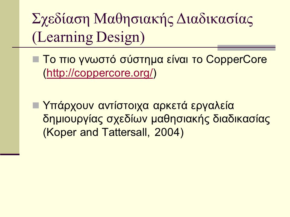 Σχεδίαση Μαθησιακής Διαδικασίας (Learning Design) Το πιο γνωστό σύστημα είναι το CopperCore (  Υπάρχουν αντίστοιχα αρκετά εργαλεία δημιουργίας σχεδίων μαθησιακής διαδικασίας (Koper and Tattersall, 2004)
