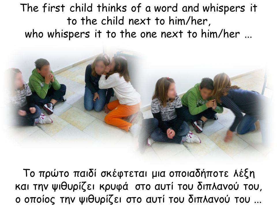 Το πρώτο παιδί σκέφτεται μια οποιαδήποτε λέξη και την ψιθυρίζει κρυφά στο αυτί του διπλανού του, ο οποίος την ψιθυρίζει στο αυτί του διπλανού του...