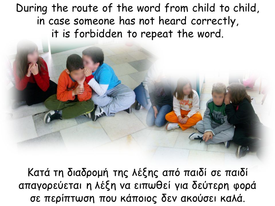 Κατά τη διαδρομή της λέξης από παιδί σε παιδί απαγορεύεται η λέξη να ειπωθεί για δεύτερη φορά σε περίπτωση που κάποιος δεν ακούσει καλά.