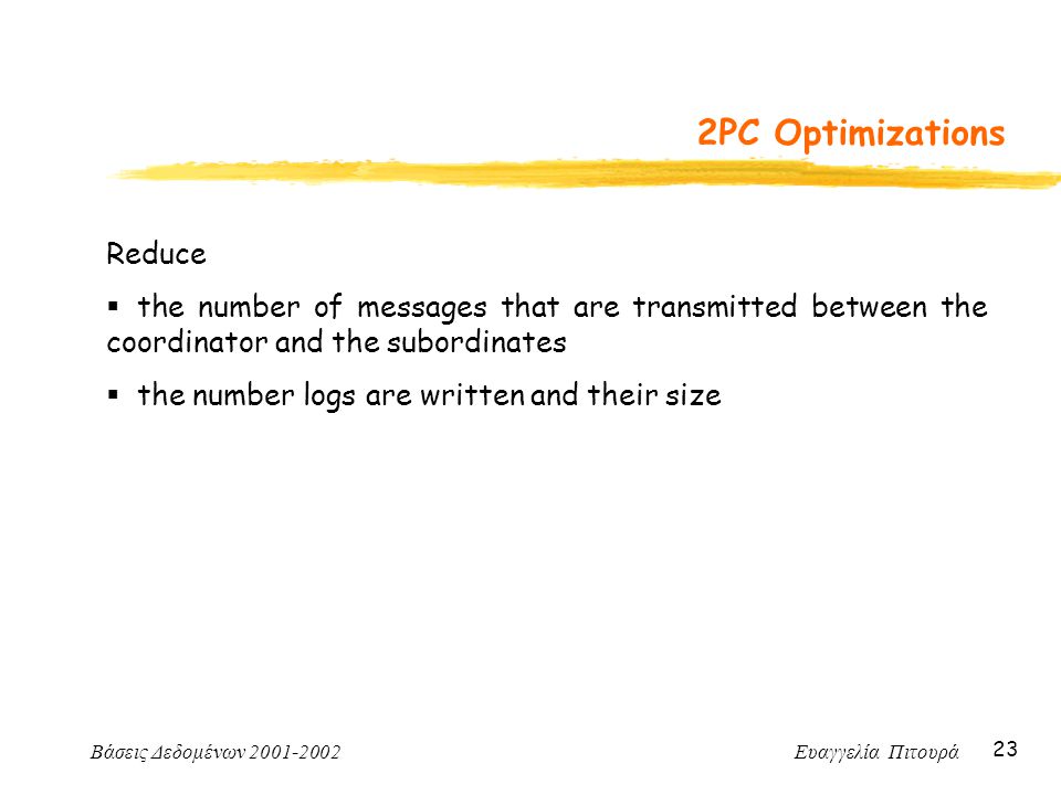 Βάσεις Δεδομένων Ευαγγελία Πιτουρά 23 2PC Optimizations Reduce  the number of messages that are transmitted between the coordinator and the subordinates  the number logs are written and their size