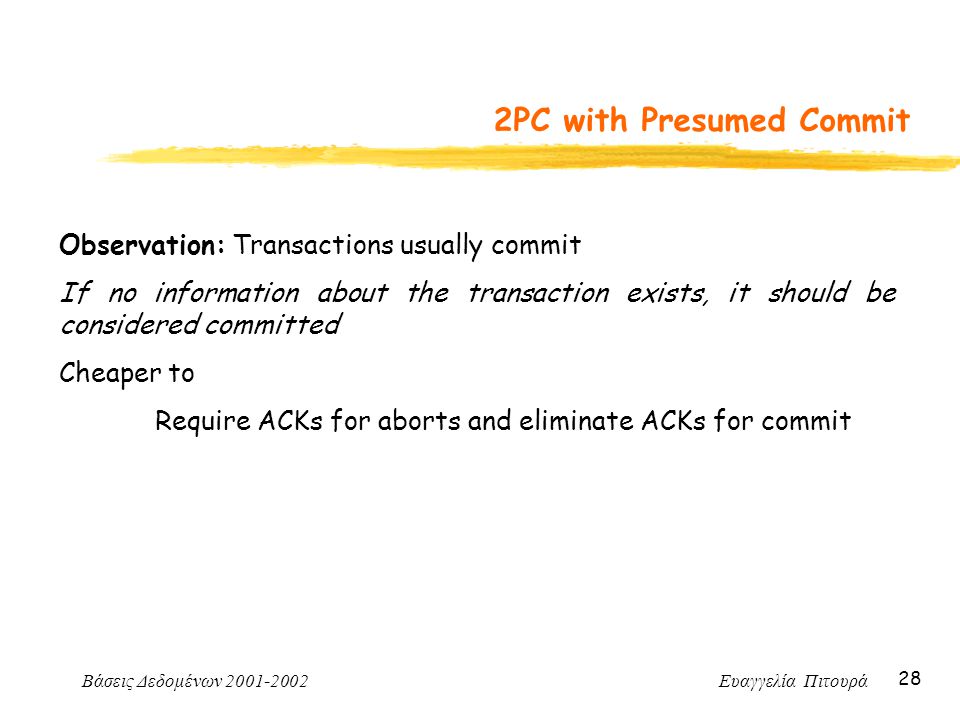 Βάσεις Δεδομένων Ευαγγελία Πιτουρά 28 2PC with Presumed Commit Observation: Transactions usually commit If no information about the transaction exists, it should be considered committed Cheaper to Require ACKs for aborts and eliminate ACKs for commit