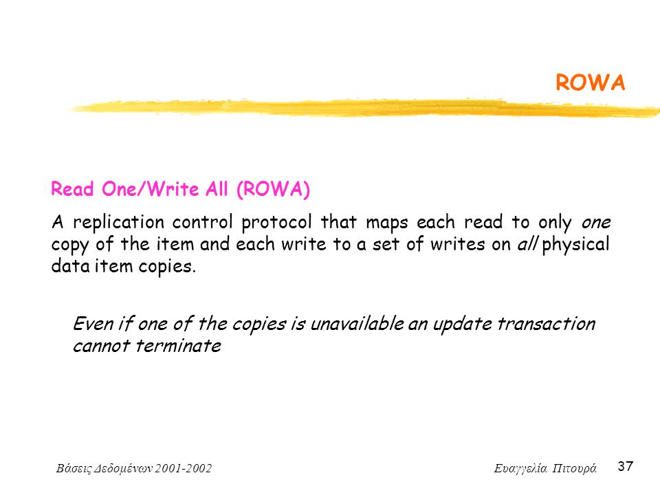 Βάσεις Δεδομένων Ευαγγελία Πιτουρά 37 ROWA Read One/Write All (ROWA) A replication control protocol that maps each read to only one copy of the item and each write to a set of writes on all physical data item copies.