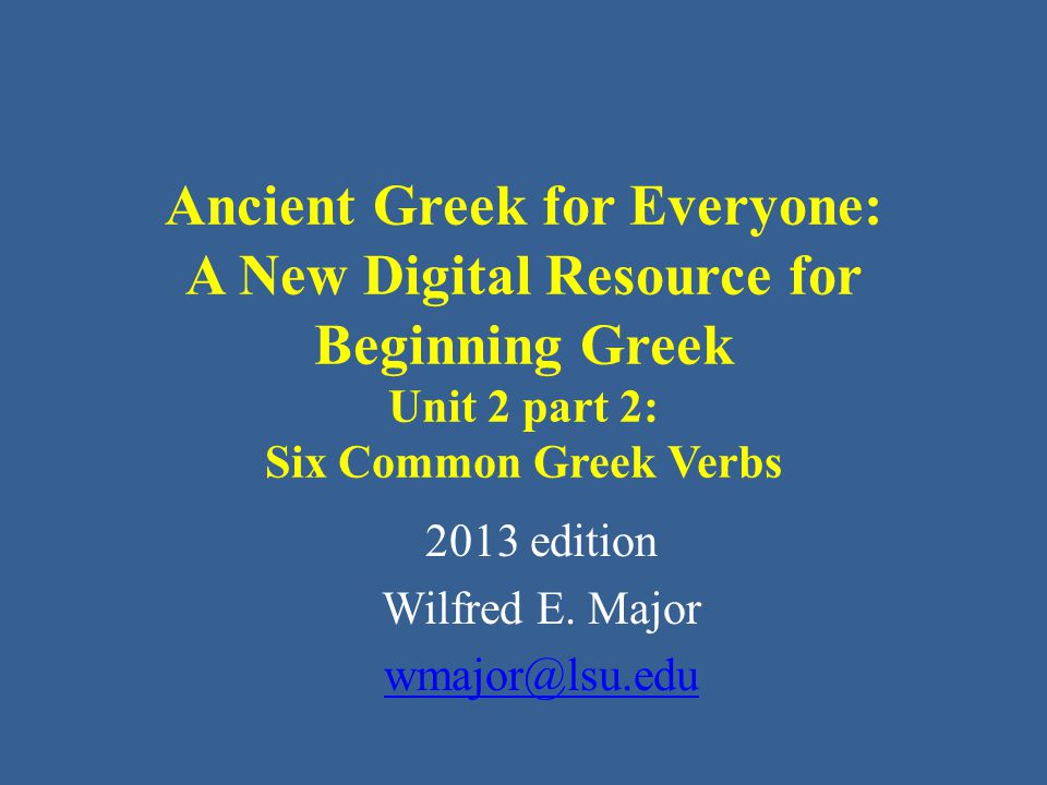 Ancient Greek for Everyone: A New Digital Resource for Beginning Greek Unit 2 part 2: Six Common Greek Verbs 2013 edition Wilfred E.
