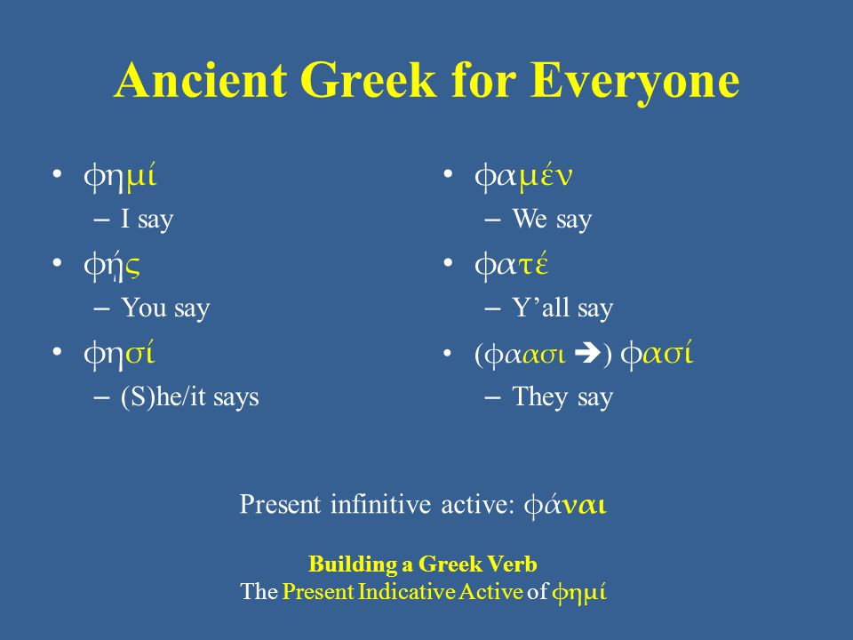 Ancient Greek for Everyone φημί – I say φῄς – You say φησί – (S)he/it says φαμέν – We say φατέ – Y’all say ( φαασι  ) φασί – They say Present infinitive active: φάναι Building a Greek Verb The Present Indicative Active of φημί