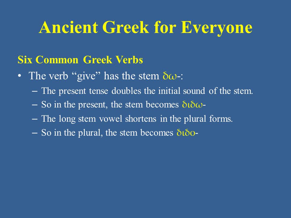 Ancient Greek for Everyone Six Common Greek Verbs The verb give has the stem δω -: – The present tense doubles the initial sound of the stem.