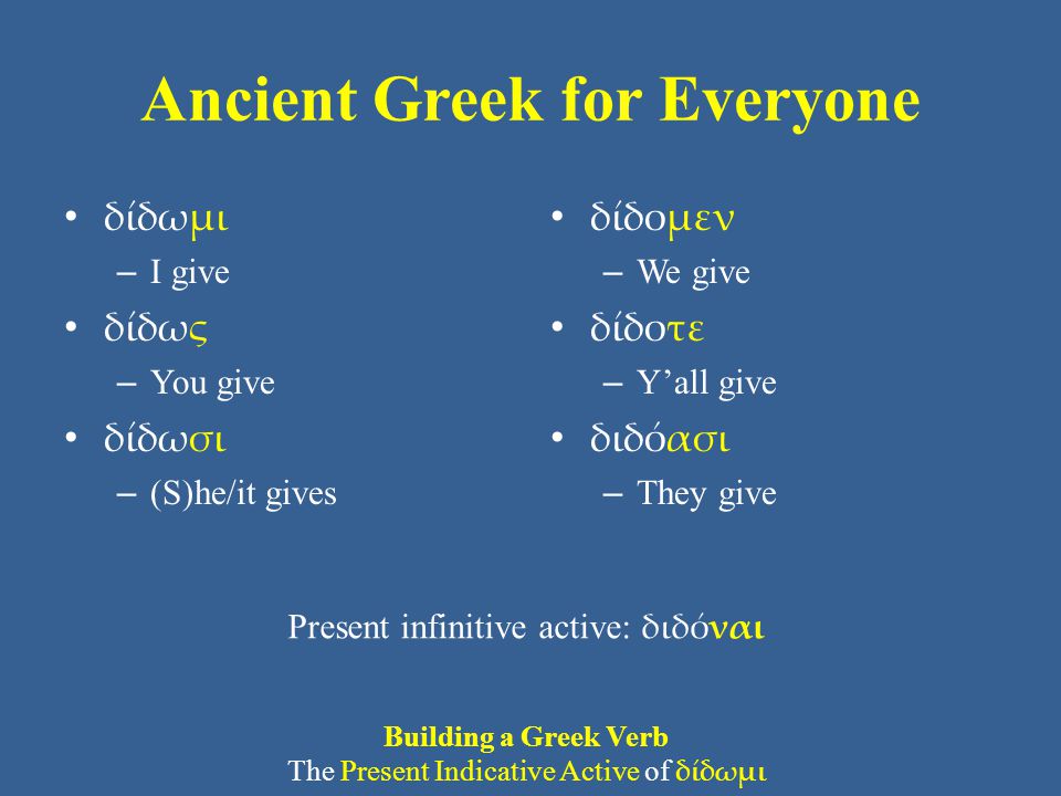 Ancient Greek for Everyone δίδωμι – I give δίδως – You give δίδωσι – (S)he/it gives δίδομεν – We give δίδοτε – Y’all give διδόασι – They give Present infinitive active: διδόναι Building a Greek Verb The Present Indicative Active of δίδωμι