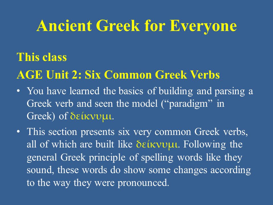 Ancient Greek for Everyone This class AGE Unit 2: Six Common Greek Verbs You have learned the basics of building and parsing a Greek verb and seen the model ( paradigm in Greek) of δείκνυμι.