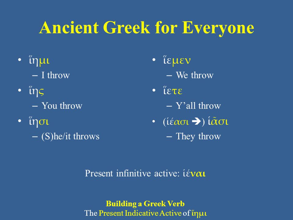 Ancient Greek for Everyone ἵημι – I throw ἵης – You throw ἵησι – (S)he/it throws ἵεμεν – We throw ἵετε – Y’all throw ( ἱέασι  ) ἱᾶσι – They throw Present infinitive active: ἱέναι Building a Greek Verb The Present Indicative Active of ἵημι