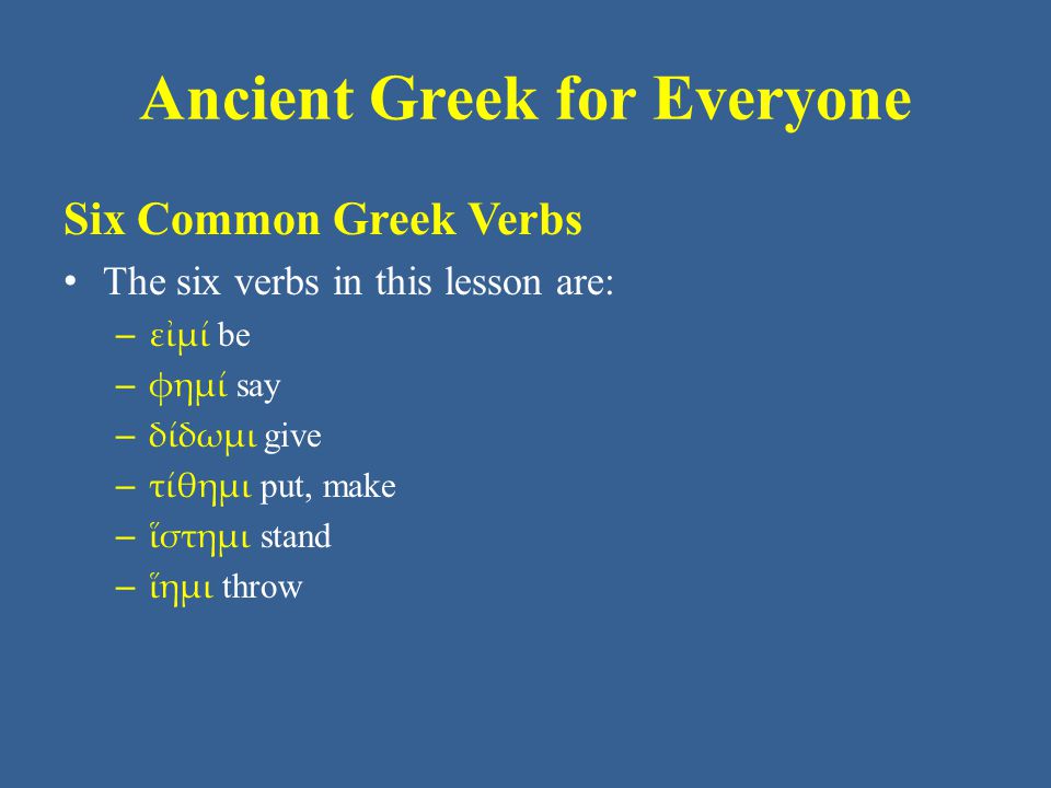 Ancient Greek for Everyone Six Common Greek Verbs The six verbs in this lesson are: – εἰμί be – φημί say – δίδωμι give – τίθημι put, make – ἵστημι stand – ἵημι throw