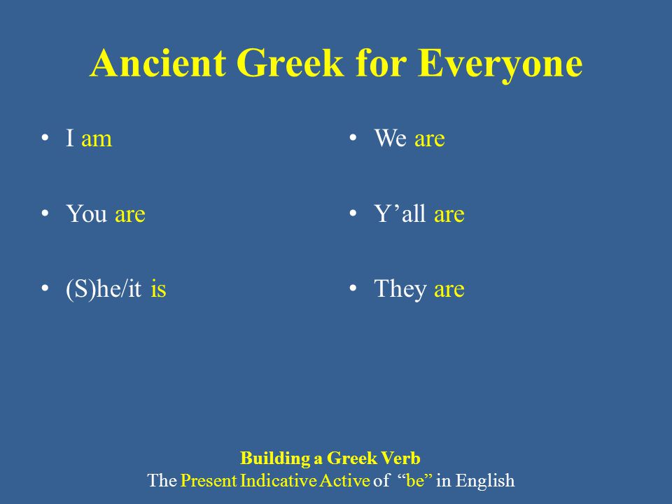 Ancient Greek for Everyone I am You are (S)he/it is We are Y’all are They are Building a Greek Verb The Present Indicative Active of be in English