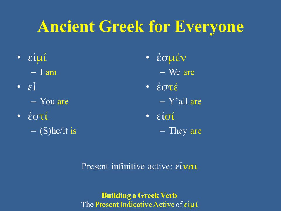 Ancient Greek for Everyone εἰμί – I am εἶ – You are ἐστί – (S)he/it is ἐσμέν – We are ἐστέ – Y’all are εἰσί – They are Present infinitive active: εἶναι Building a Greek Verb The Present Indicative Active of εἰμί