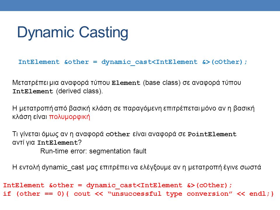 Dynamic Casting IntElement &other = dynamic_cast (cOther); Μετατρέπει μια αναφορά τύπου Element (base class) σε αναφορά τύπου IntElement (derived class).