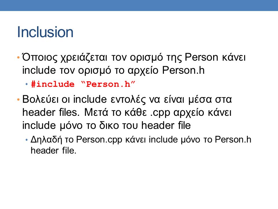 Inclusion Όποιος χρειάζεται τον ορισμό της Person κάνει include τον ορισμό το αρχείο Person.h #include Person.h Βολεύει οι include εντολές να είναι μέσα στα header files.