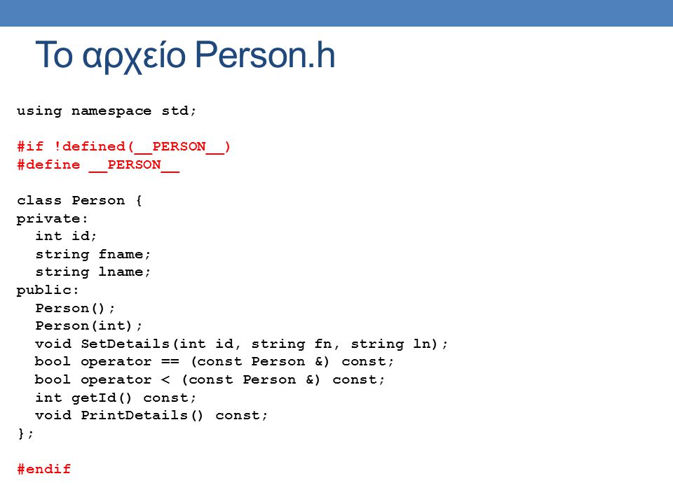 To αρχείο Person.h using namespace std; #if !defined(__PERSON__) #define __PERSON__ class Person { private: int id; string fname; string lname; public: Person(); Person(int); void SetDetails(int id, string fn, string ln); bool operator == (const Person &) const; bool operator < (const Person &) const; int getId() const; void PrintDetails() const; }; #endif