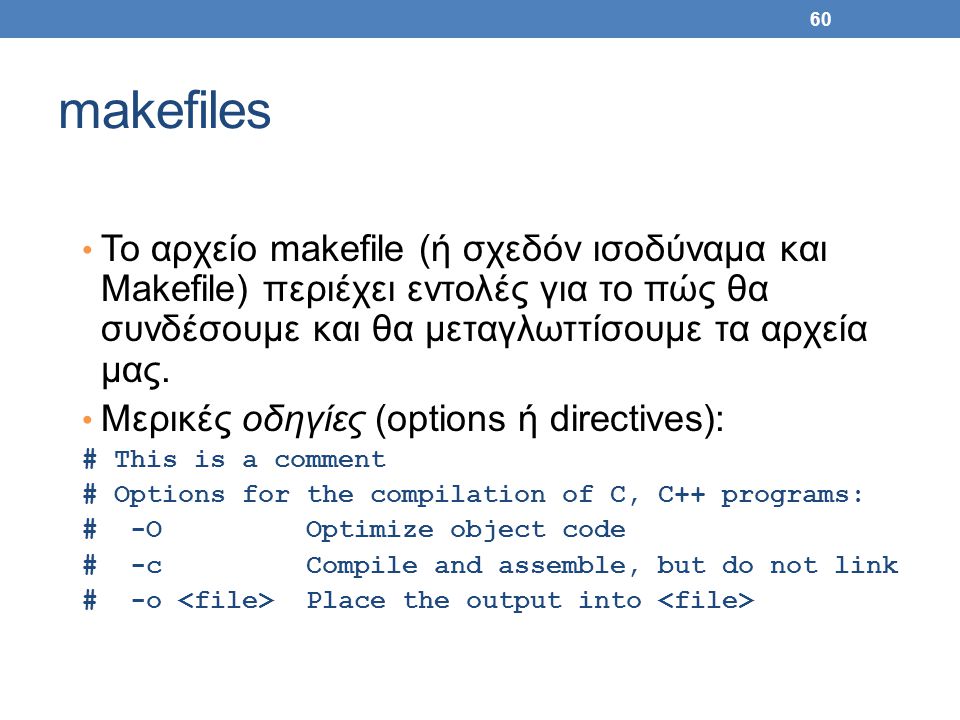 60 makefiles Το αρχείο makefile (ή σχεδόν ισοδύναμα και Makefile) περιέχει εντολές για το πώς θα συνδέσουμε και θα μεταγλωττίσουμε τα αρχεία μας.
