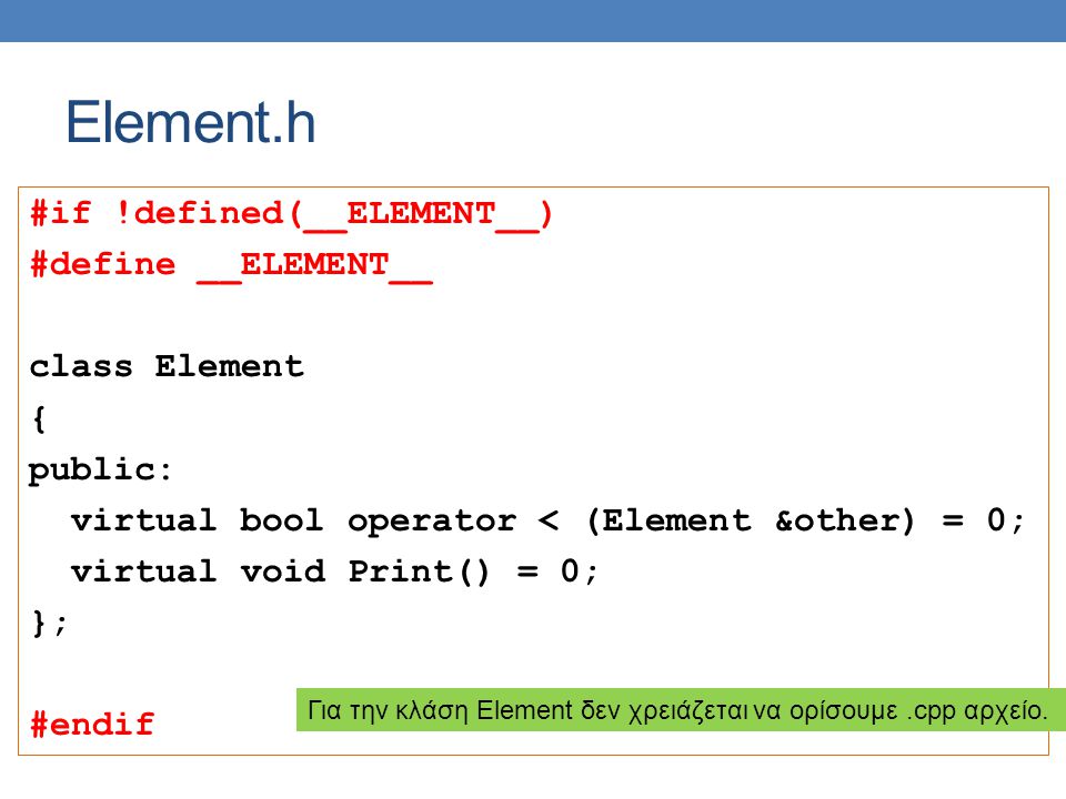 Element.h #if !defined(__ELEMENT__) #define __ELEMENT__ class Element { public: virtual bool operator < (Element &other) = 0; virtual void Print() = 0; }; #endif Για την κλάση Element δεν χρειάζεται να ορίσουμε.cpp αρχείο.