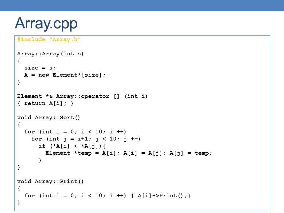 Array.cpp #include Array.h Array::Array(int s) { size = s; A = new Element*[size]; } Element *& Array::operator [] (int i) { return A[i]; } void Array::Sort() { for (int i = 0; i < 10; i ++) for (int j = i+1; j < 10; j ++) if (*A[i] < *A[j]){ Element *temp = A[i]; A[i] = A[j]; A[j] = temp; } void Array::Print() { for (int i = 0; i Print();} }