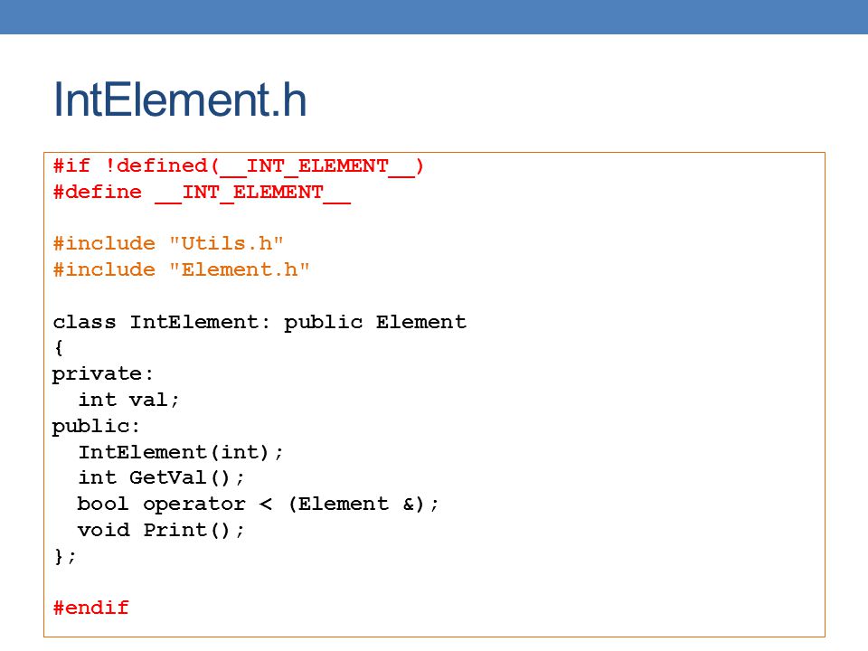 IntElement.h #if !defined(__INT_ELEMENT__) #define __INT_ELEMENT__ #include Utils.h #include Element.h class IntElement: public Element { private: int val; public: IntElement(int); int GetVal(); bool operator < (Element &); void Print(); }; #endif