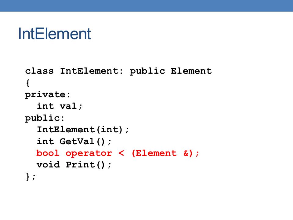 IntElement class IntElement: public Element { private: int val; public: IntElement(int); int GetVal(); bool operator < (Element &); void Print(); };