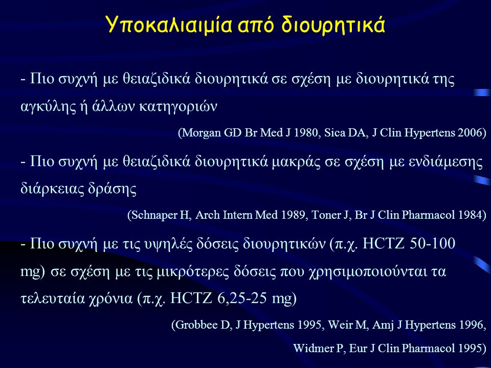 Yποκαλιαιμία από διουρητικά - Πιο συχνή με θειαζιδικά διουρητικά σε σχέση με διουρητικά της αγκύλης ή άλλων κατηγοριών (Morgan GD Br Med J 1980, Sica DA, J Clin Hypertens 2006) - Πιο συχνή με θειαζιδικά διουρητικά μακράς σε σχέση με ενδιάμεσης διάρκειας δράσης (Schnaper H, Arch Intern Med 1989, Toner J, Br J Clin Pharmacol 1984) - Πιο συχνή με τις υψηλές δόσεις διουρητικών (π.χ.