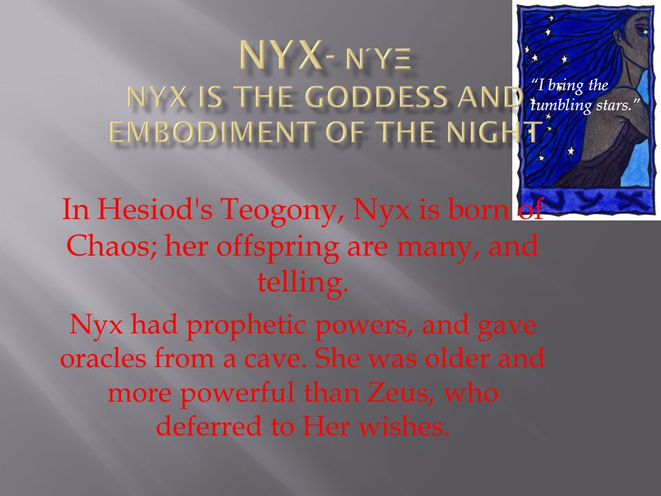 In Hesiod s Teogony, Nyx is born of Chaos; her offspring are many, and telling.