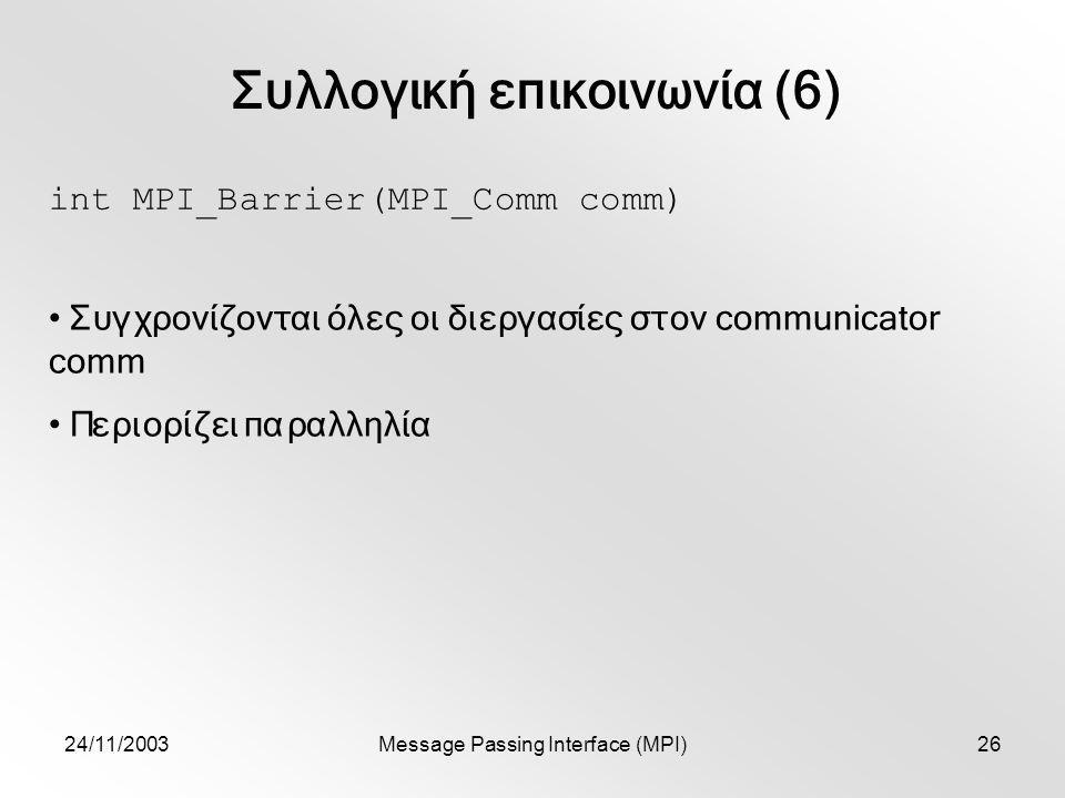 24/11/2003Message Passing Interface (MPI)26 Συλλογική επικοινωνία (6) int MPI_Barrier(MPI_Comm comm) Συγχρονίζονται όλες οι διεργασίες στον communicator comm Περιορίζει παραλληλία