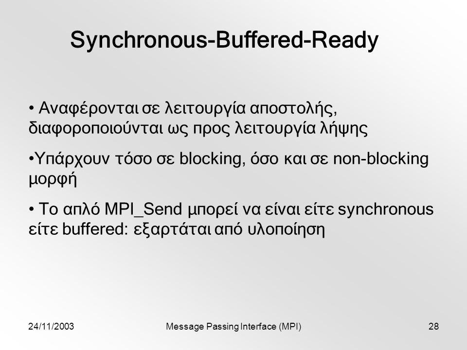 24/11/2003Message Passing Interface (MPI)28 Synchronous-Buffered-Ready Αναφέρονται σε λειτουργία αποστολής, διαφοροποιούνται ως προς λειτουργία λήψης Υπάρχουν τόσο σε blocking, όσο και σε non-blocking μορφή Το απλό MPI_Send μπορεί να είναι είτε synchronous είτε buffered: εξαρτάται από υλοποίηση