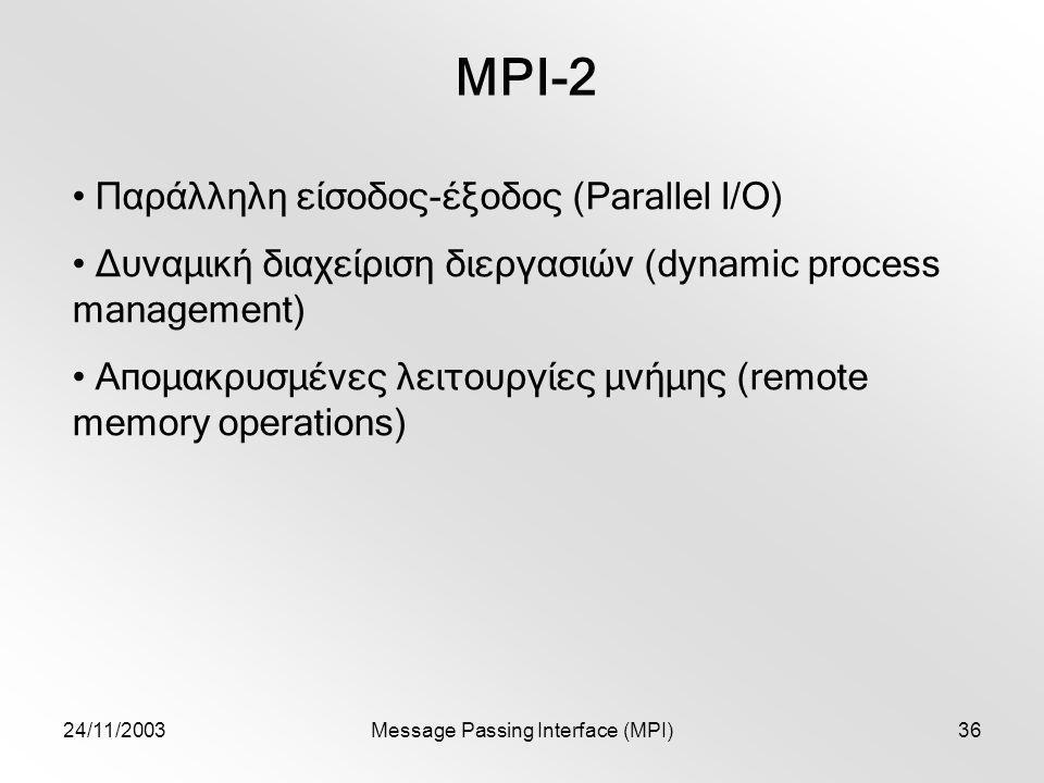 24/11/2003Message Passing Interface (MPI)36 MPI-2 Παράλληλη είσοδος-έξοδος (Parallel I/O) Δυναμική διαχείριση διεργασιών (dynamic process management) Απομακρυσμένες λειτουργίες μνήμης (remote memory operations)