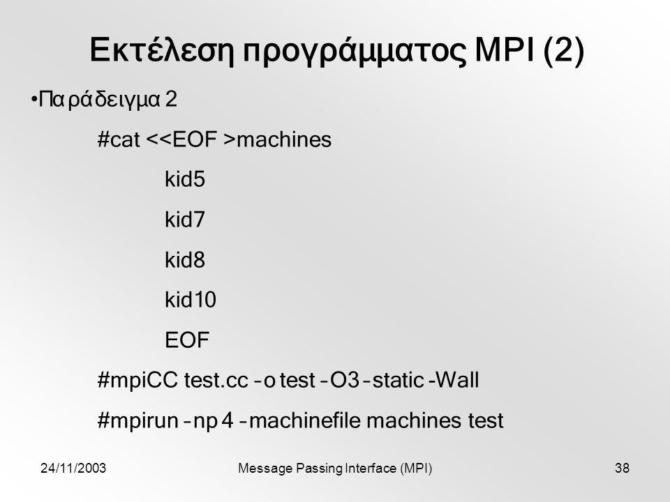 24/11/2003Message Passing Interface (MPI)38 Εκτέλεση προγράμματος MPI (2) Παράδειγμα 2 #cat machines kid5 kid7 kid8 kid10 EOF #mpiCC test.cc –o test –O3 –static -Wall #mpirun –np 4 –machinefile machines test