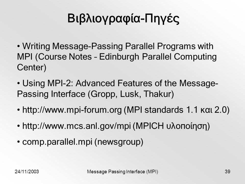 24/11/2003Message Passing Interface (MPI)39 Βιβλιογραφία-Πηγές Writing Message-Passing Parallel Programs with MPI (Course Notes – Edinburgh Parallel Computing Center) Using MPI-2: Advanced Features of the Message- Passing Interface (Gropp, Lusk, Thakur)   (MPI standards 1.1 και 2.0)   (MPICH υλοποίηση) comp.parallel.mpi (newsgroup)