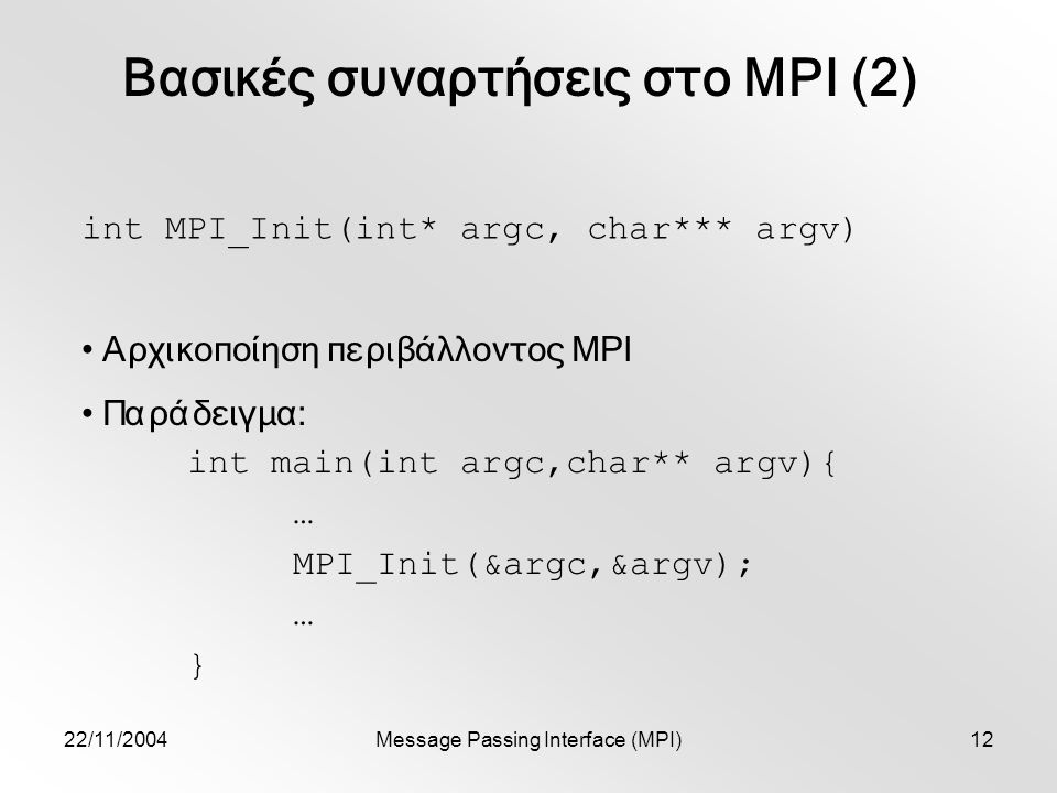22/11/2004Message Passing Interface (MPI)12 int MPI_Init(int* argc, char*** argv) Αρχικοποίηση περιβάλλοντος MPI Παράδειγμα: int main(int argc,char** argv){ … MPI_Init(&argc,&argv); … } Βασικές συναρτήσεις στο MPI (2)