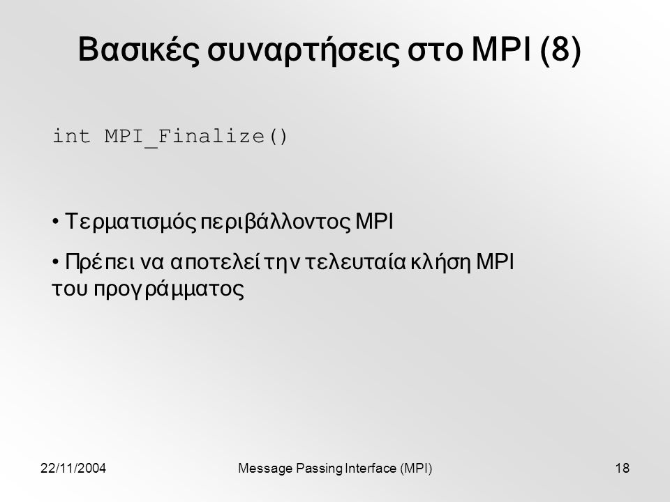 22/11/2004Message Passing Interface (MPI)18 Βασικές συναρτήσεις στο MPI (8) int MPI_Finalize() Τερματισμός περιβάλλοντος MPI Πρέπει να αποτελεί την τελευταία κλήση MPI του προγράμματος