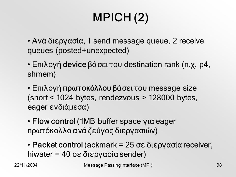 22/11/2004Message Passing Interface (MPI)38 MPICH (2) Ανά διεργασία, 1 send message queue, 2 receive queues (posted+unexpected) Επιλογή device βάσει του destination rank (π.χ.