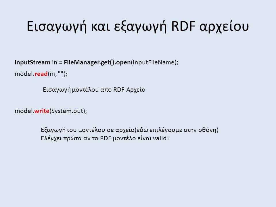 Εισαγωγή και εξαγωγή RDF αρχείου InputStream in = FileManager.get().open(inputFileName); model.read(in, ); model.write(System.out); Εξαγωγή του μοντέλου σε αρχείο(εδώ επιλέγουμε στην οθόνη) Ελέγχει πρώτα αν το RDF μοντέλο είναι valid.