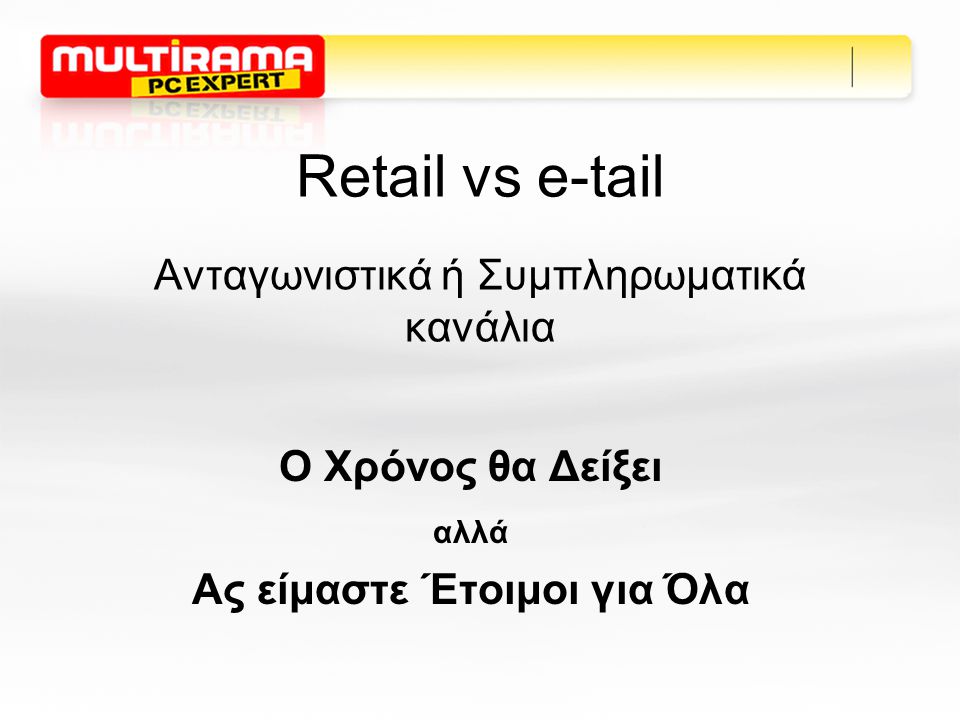 Retail vs e-tail Ανταγωνιστικά ή Συμπληρωματικά κανάλια Ο Χρόνος θα Δείξει αλλά Ας είμαστε Έτοιμοι για Όλα