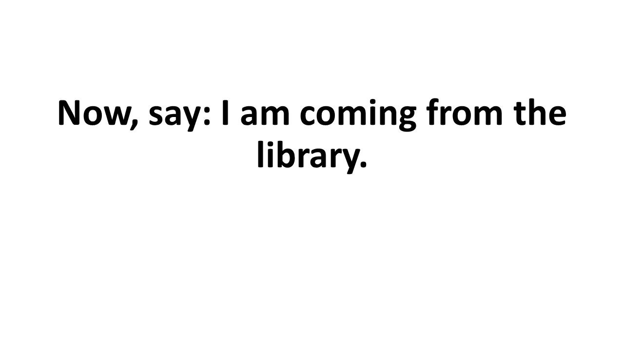Now, say: I am coming from the library.
