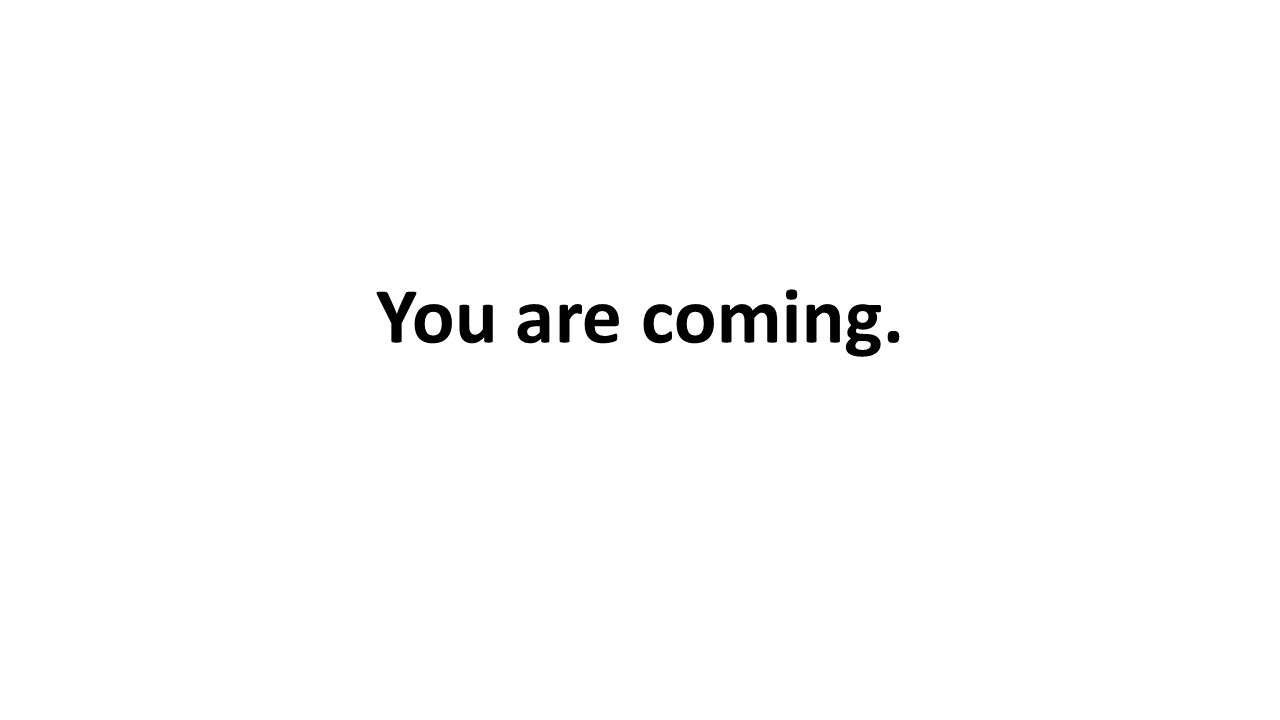 You are coming.