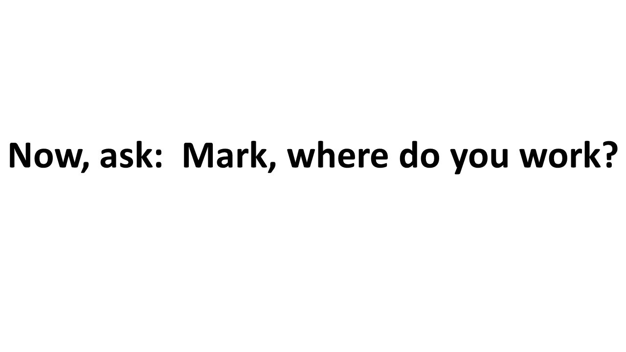 Now, ask: Mark, where do you work