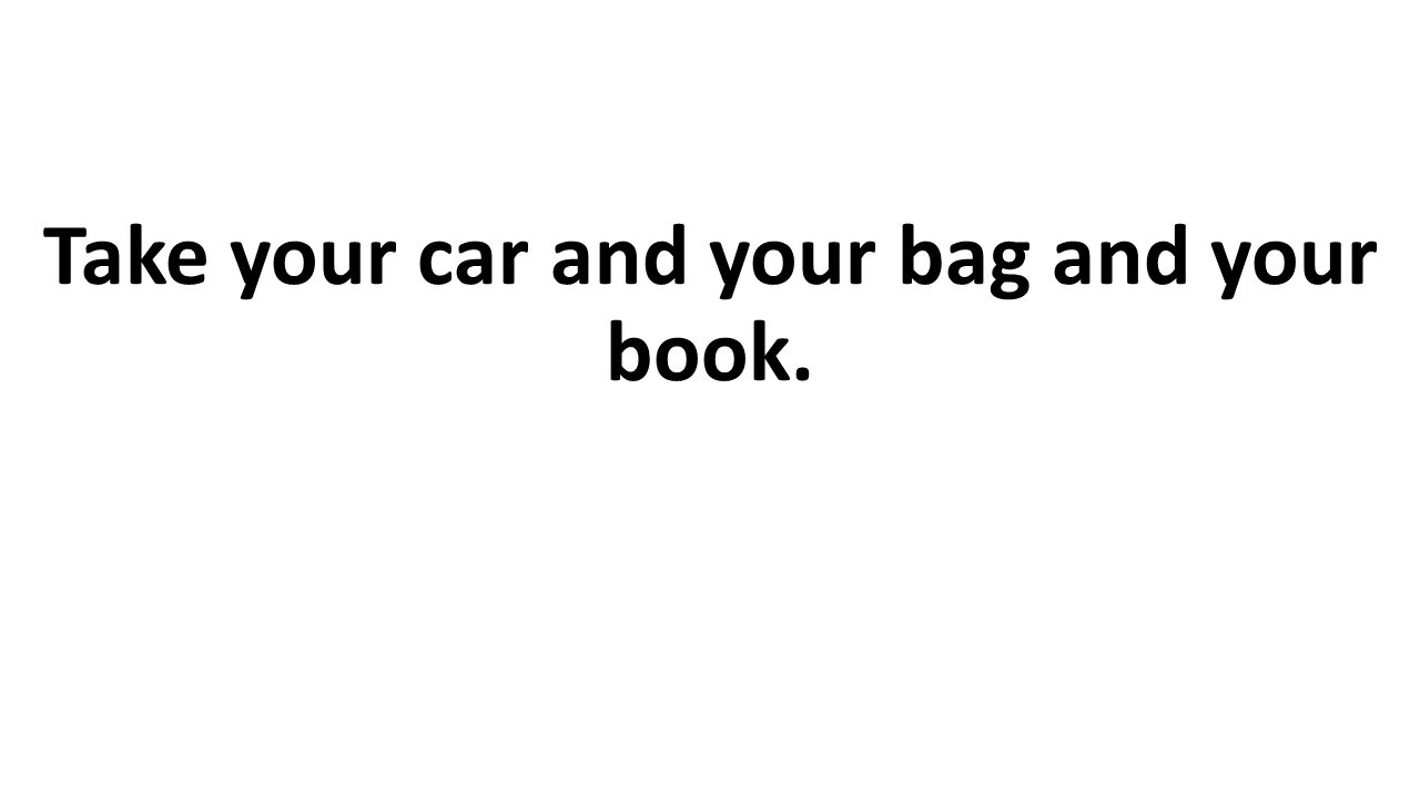 Take your car and your bag and your book.