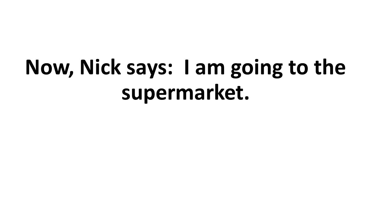 Now, Nick says: I am going to the supermarket.