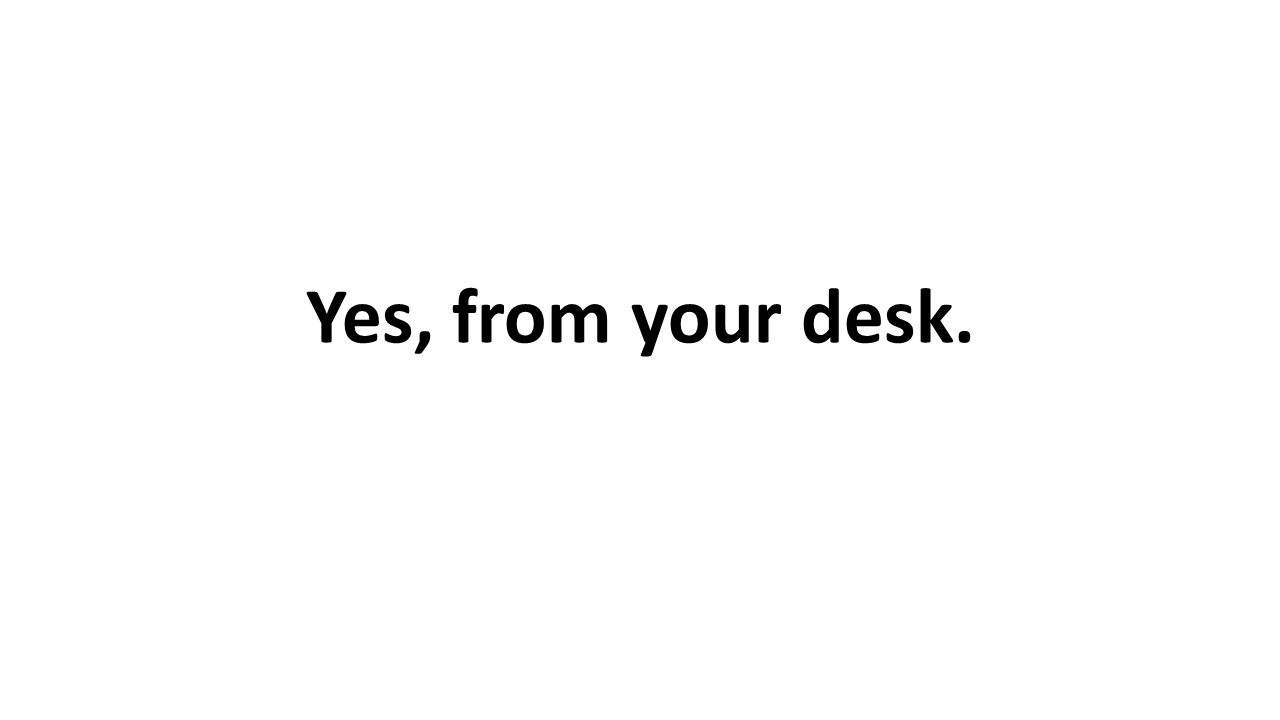 Yes, from your desk.