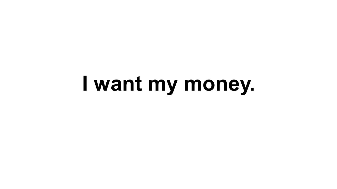 I want my money.