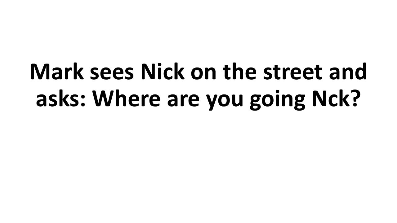 Mark sees Nick on the street and asks: Where are you going Nck