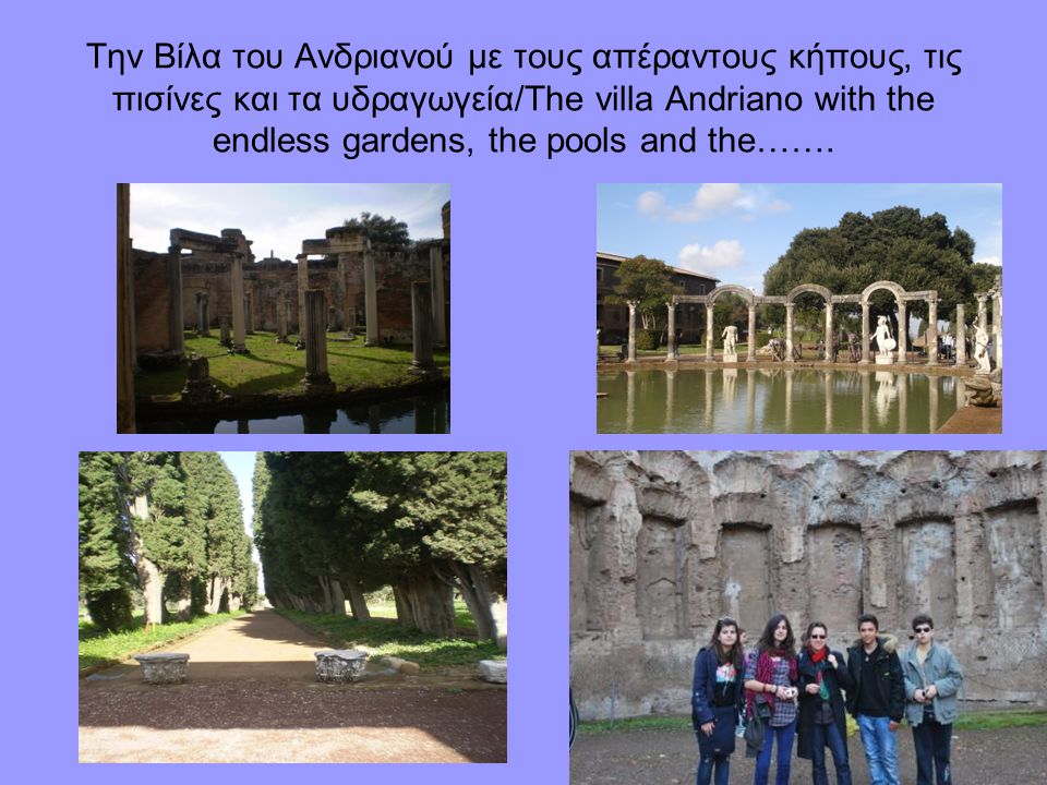 Την Βίλα του Ανδριανού με τους απέραντους κήπους, τις πισίνες και τα υδραγωγεία/The villa Andriano with the endless gardens, the pools and the…….
