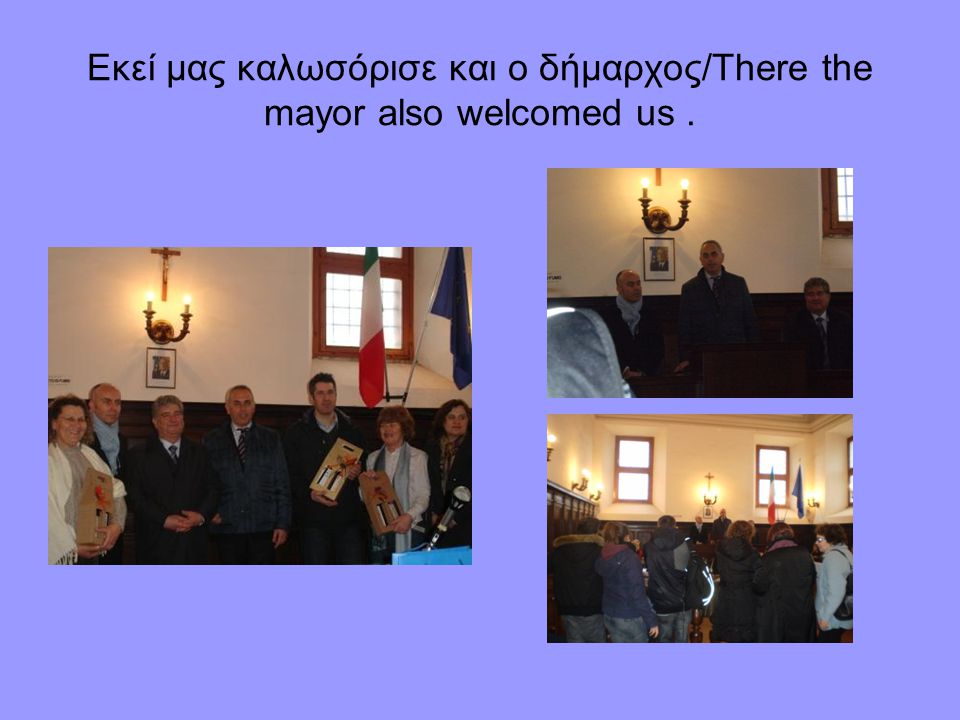 Εκεί μας καλωσόρισε και ο δήμαρχος/There the mayor also welcomed us.