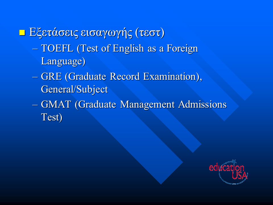 Εξετάσεις εισαγωγής (τεστ) Εξετάσεις εισαγωγής (τεστ) –TOEFL (Test of English as a Foreign Language) –GRE (Graduate Record Examination), General/Subject –GMAT (Graduate Management Admissions Test)