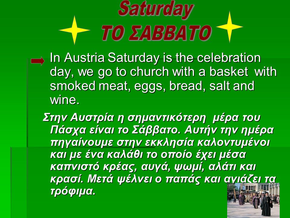 In Austria Saturday is the celebration day, we go to church with a basket with smoked meat, eggs, bread, salt and wine.